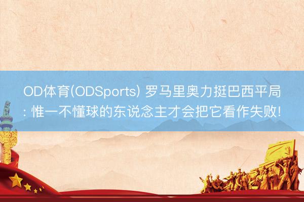 OD体育(ODSports) 罗马里奥力挺巴西平局: 惟一不懂球的东说念主才会把它看作失败!