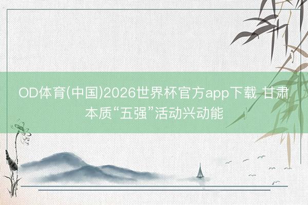 OD体育(中国)2026世界杯官方app下载 甘肃本质“五强”活动兴动能