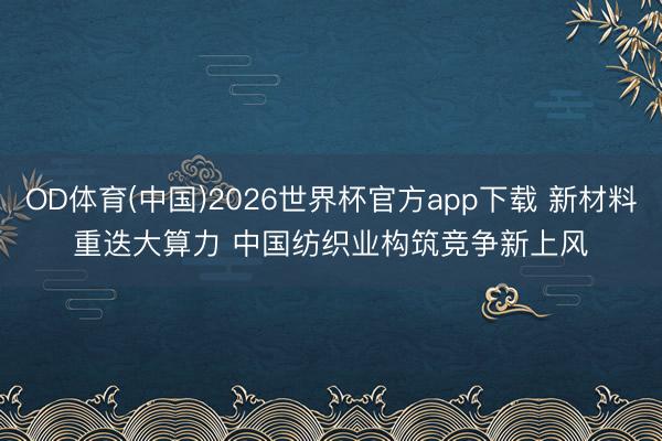 OD体育(中国)2026世界杯官方app下载 新材料重迭大算力 中国纺织业构筑竞争新上风