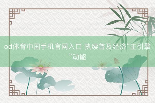od体育中国手机官网入口 执续普及经济“主引擎”动能