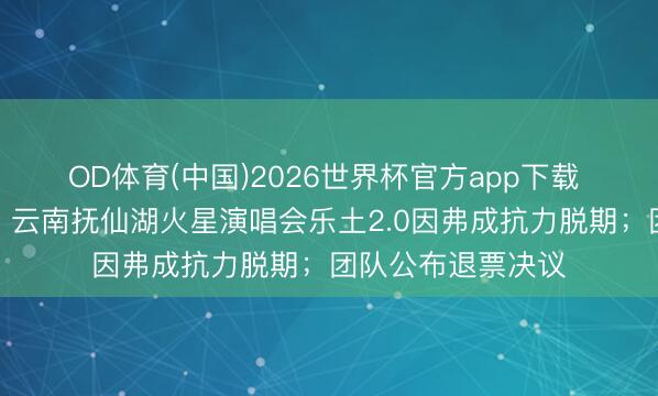 OD体育(中国)2026世界杯官方app下载 华晨宇发文致歉：云南抚仙湖火星演唱会乐土2.0因弗成抗力脱期；团队公布退票决议