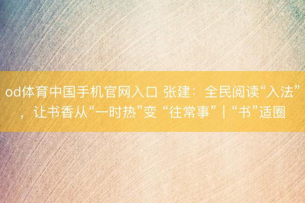 od体育中国手机官网入口 张建：全民阅读“入法”，让书香从“一时热”变 “往常事”｜“书”适圈