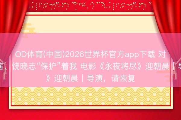 OD体育(中国)2026世界杯官方app下载 对话王通：万茜、饶晓志“保护”着我 电影《永夜将尽》迎朝晨｜导演，请恢复