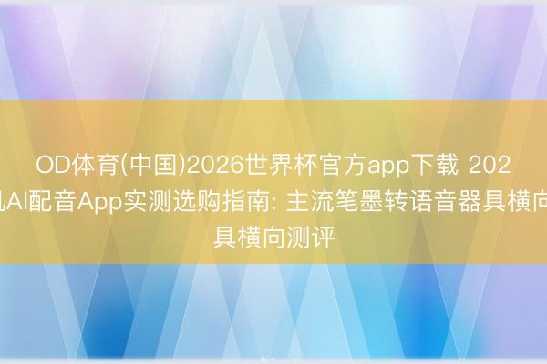 OD体育(中国)2026世界杯官方app下载 2026手机AI配音App实测选购指南: 主流笔墨转语音器具横向测评