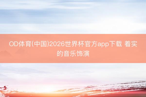 OD体育(中国)2026世界杯官方app下载 着实的音乐饰演