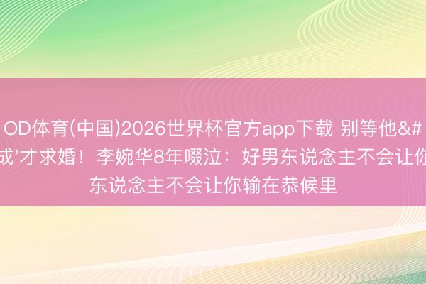 OD体育(中国)2026世界杯官方app下载 别等他'功绩有成'才求婚！李婉华8年啜泣：好男东说念主不会让你输在恭候里