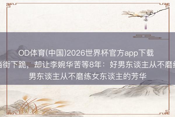 OD体育(中国)2026世界杯官方app下载 吴镇宇追王丽萍当街下跪，却让李婉华苦等8年：好男东谈主从不磨练女东谈主的芳华