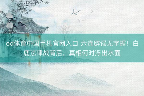 od体育中国手机官网入口 六连辟谣无字据！白鹿法律战背后，真相何时浮出水面