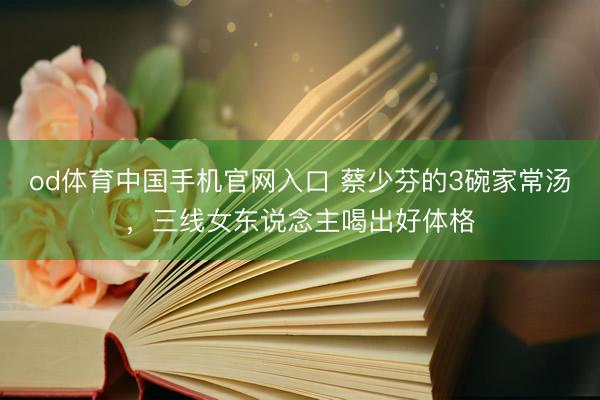 od体育中国手机官网入口 蔡少芬的3碗家常汤，三线女东说念主喝出好体格