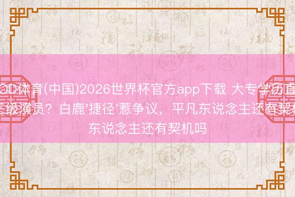 OD体育(中国)2026世界杯官方app下载 大专学历直评三级演员？白鹿'捷径'惹争议，平凡东说念主还有契机吗