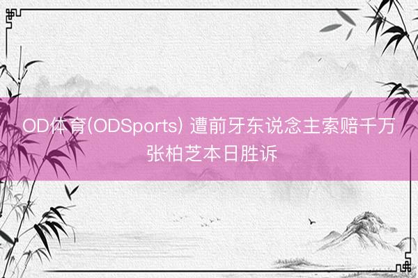 OD体育(ODSports) 遭前牙东说念主索赔千万 张柏芝本日胜诉