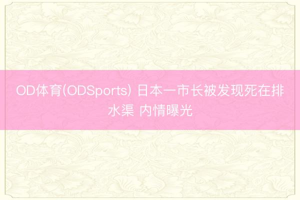 OD体育(ODSports) 日本一市长被发现死在排水渠 内情曝光