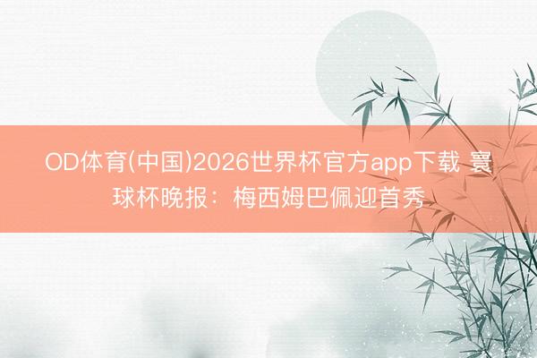 OD体育(中国)2026世界杯官方app下载 寰球杯晚报:梅西姆巴佩迎首秀