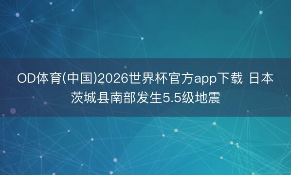 OD体育(中国)2026世界杯官方app下载 日本茨城县南部发生5.5级地震