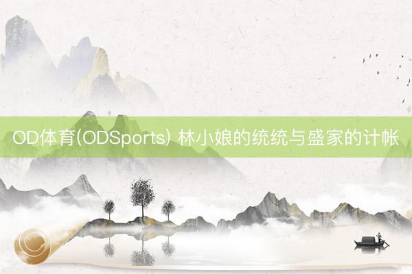 OD体育(ODSports) 林小娘的统统与盛家的计帐