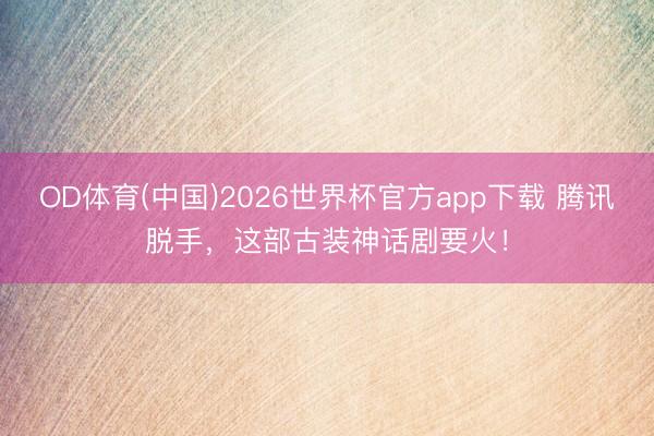 OD体育(中国)2026世界杯官方app下载 腾讯脱手，这部古装神话剧要火！