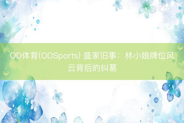 OD体育(ODSports) 盛家旧事：林小娘牌位风云背后的纠葛
