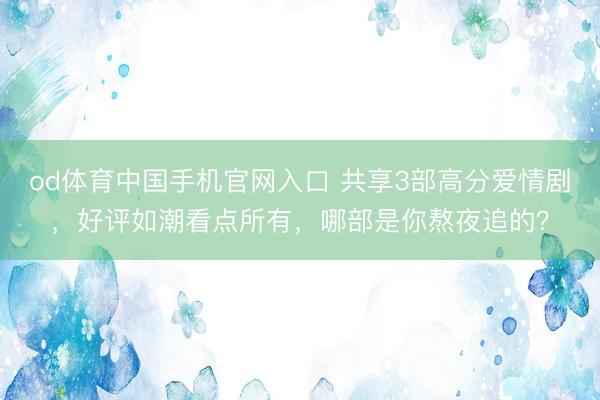 od体育中国手机官网入口 共享3部高分爱情剧，好评如潮看点所有，哪部是你熬夜追的？