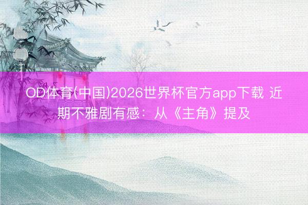 OD体育(中国)2026世界杯官方app下载 近期不雅剧有感：从《主角》提及