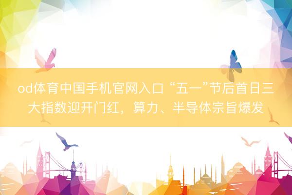 od体育中国手机官网入口 “五一”节后首日三大指数迎开门红，算力、半导体宗旨爆发