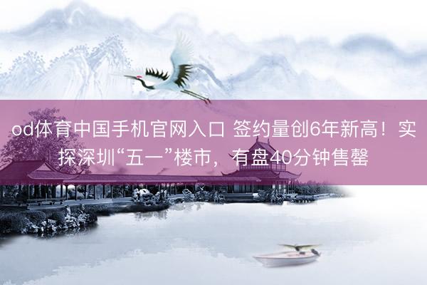 od体育中国手机官网入口 签约量创6年新高!实探深圳“五一”楼市,有盘40分钟售罄