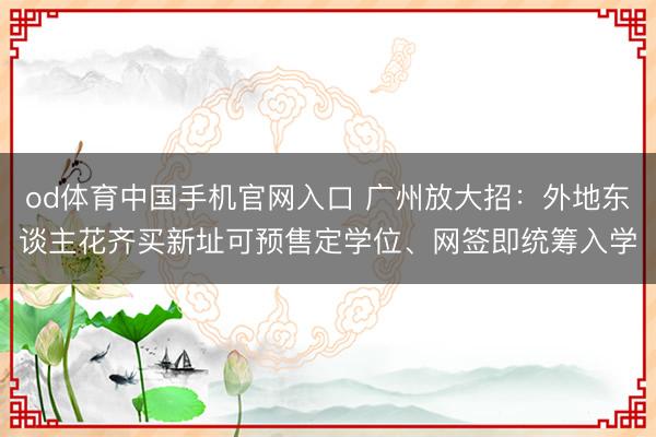 od体育中国手机官网入口 广州放大招:外地东谈主花齐买新址可预售定学位、网签即统筹入学
