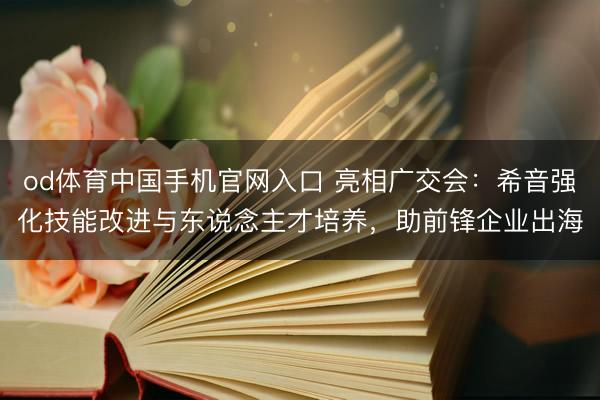 od体育中国手机官网入口 亮相广交会：希音强化技能改进与东说念主才培养，助前锋企业出海
