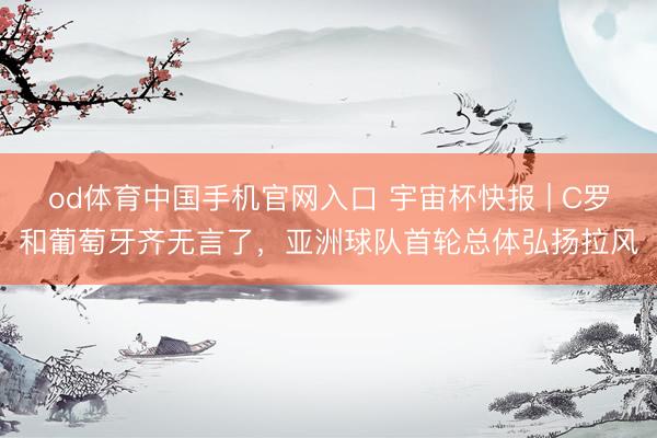 od体育中国手机官网入口 宇宙杯快报 | C罗和葡萄牙齐无言了，亚洲球队首轮总体弘扬拉风