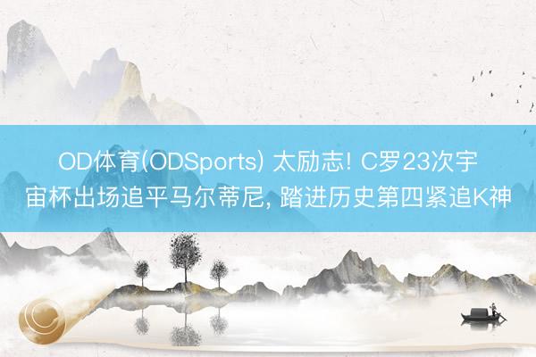 OD体育(ODSports) 太励志! C罗23次宇宙杯出场追平马尔蒂尼， 踏进历史第四紧追K神