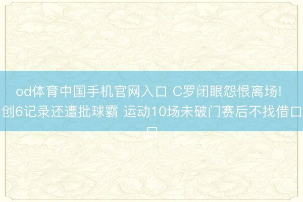 od体育中国手机官网入口 C罗闭眼怨恨离场! 创6记录还遭批球霸 运动10场未破门赛后不找借口