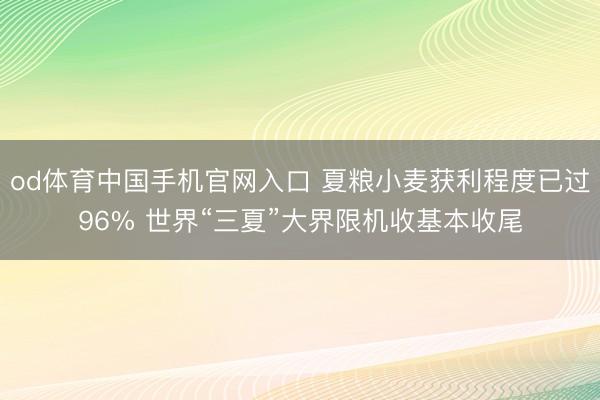 od体育中国手机官网入口 夏粮小麦获利程度已过96% 世界“三夏”大界限机收基本收尾