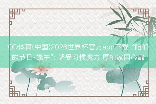 OD体育(中国)2026世界杯官方app下载 “咱们的节日·端午”: 感受习惯魔力 厚植家国心扉