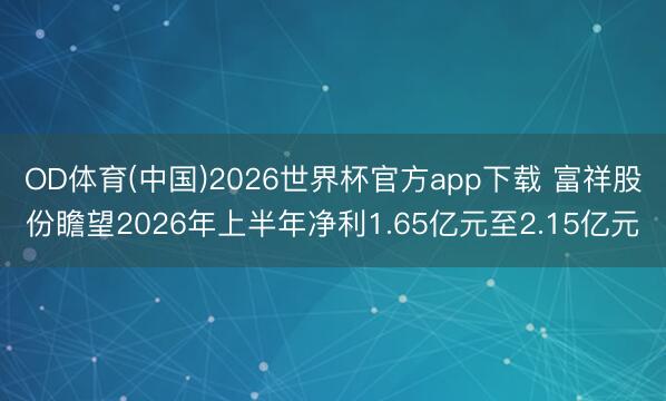 OD体育(中国)2026世界杯官方app下载 富祥股份瞻望2026年上半年净利1.65亿元至2.15亿元