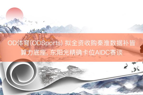 OD体育(ODSports) 拟全资收购秦淮数据补皆算力底座, 东阳光精确卡位AIDC赛谈