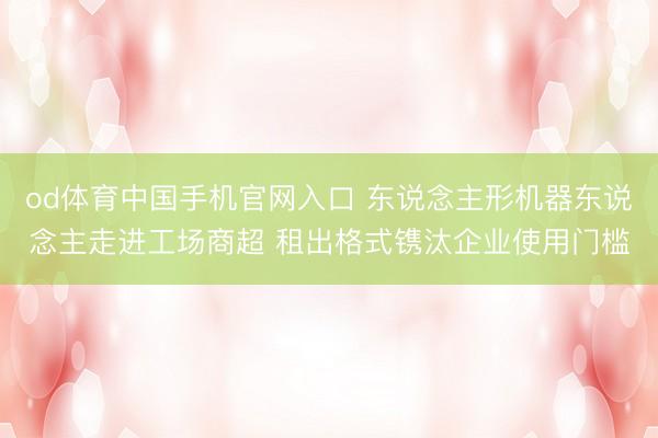 od体育中国手机官网入口 东说念主形机器东说念主走进工场商超 租出格式镌汰企业使用门槛