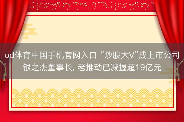 od体育中国手机官网入口 “炒股大V”成上市公司银之杰董事长， 老推动已减握超19亿元