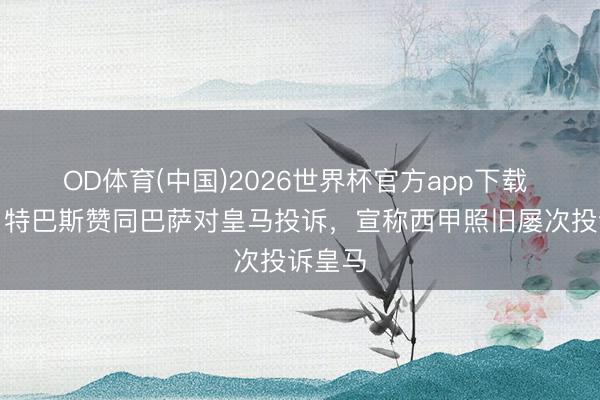 OD体育(中国)2026世界杯官方app下载 世体:特巴斯赞同巴萨对皇马投诉,宣称西甲照旧屡次投诉皇马
