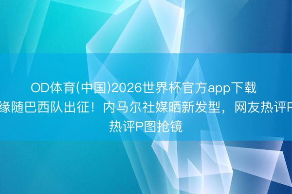 OD体育(中国)2026世界杯官方app下载 因伤无缘随巴西队出征!内马尔社媒晒新发型,网友热评P图抢镜