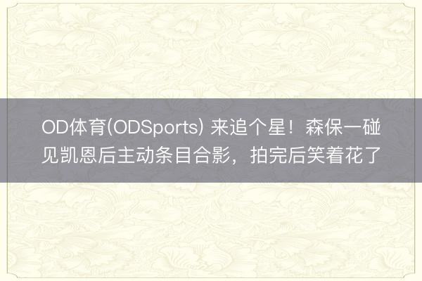 OD体育(ODSports) 来追个星!森保一碰见凯恩后主动条目合影,拍完后笑着花了