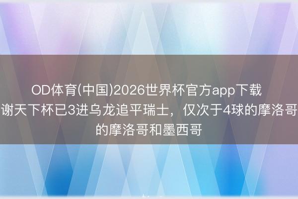 OD体育(中国)2026世界杯官方app下载 澳大利亚谢天下杯已3进乌龙追平瑞士,仅次于4球的摩洛哥和墨西哥